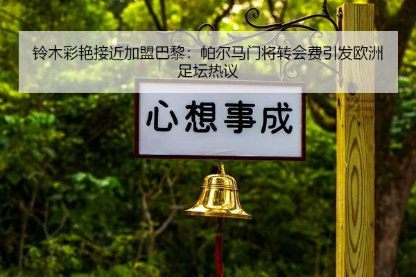 铃木彩艳接近加盟巴黎：帕尔马门将转会费引发欧洲足坛热议